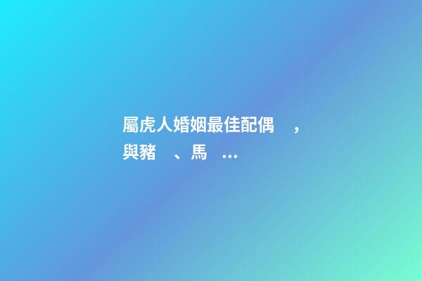 屬虎人婚姻最佳配偶，與豬、馬、狗最合拍